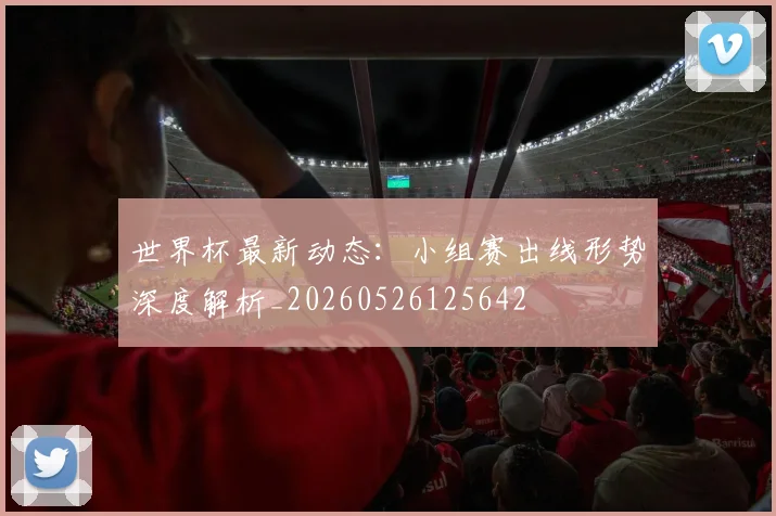 世界杯最新动态：小组赛出线形势深度解析_20260526125642