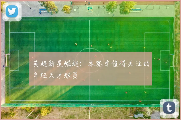 英超新星崛起:本赛季值得关注的年轻天才球员