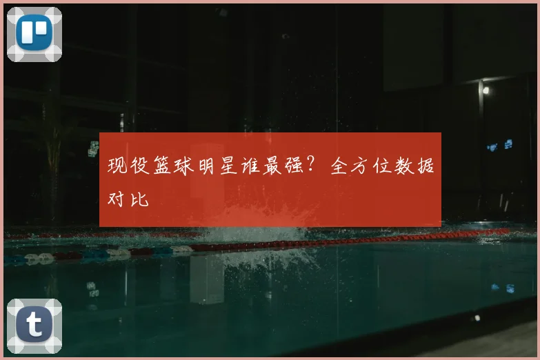现役篮球明星谁最强？全方位数据对比