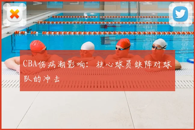 CBA伤病潮影响：核心球员缺阵对球队的冲击