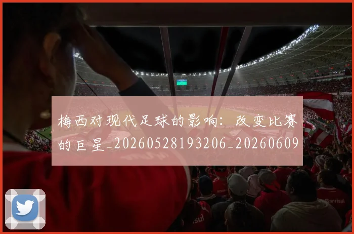 梅西对现代足球的影响:改变比赛的巨星_20260528193206_20260609222053