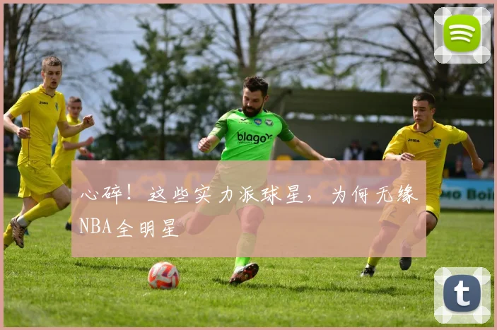 心碎！这些实力派球星，为何无缘NBA全明星