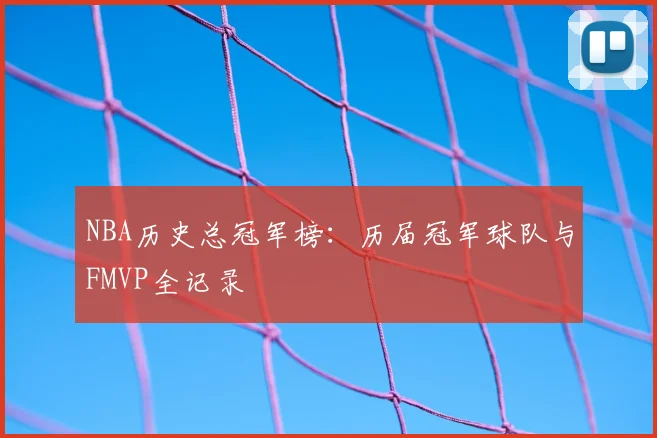 NBA历史总冠军榜：历届冠军球队与FMVP全记录