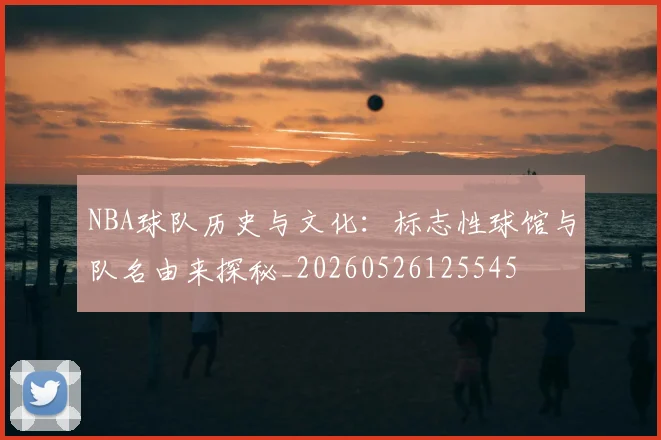 NBA球队历史与文化:标志性球馆与队名由来探秘_20260526125545