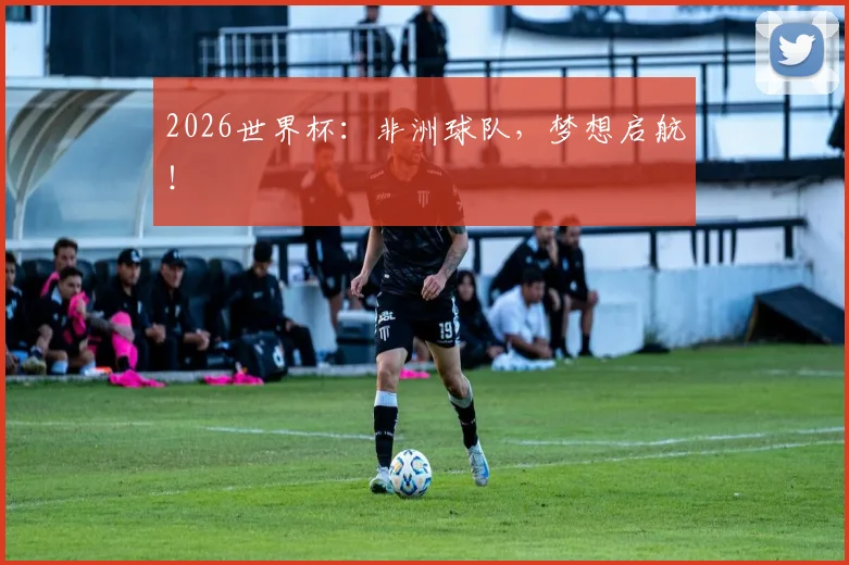 2026世界杯:非洲球队,梦想启航!