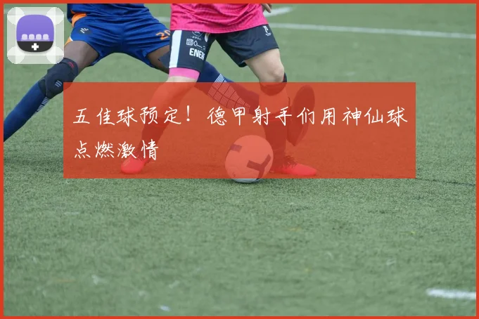五佳球预定！德甲射手们用神仙球点燃激情