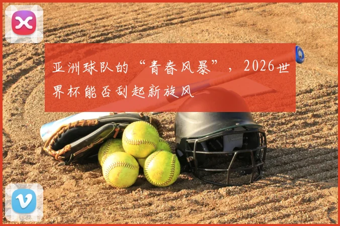 亚洲球队的“青春风暴”,2026世界杯能否刮起新旋风