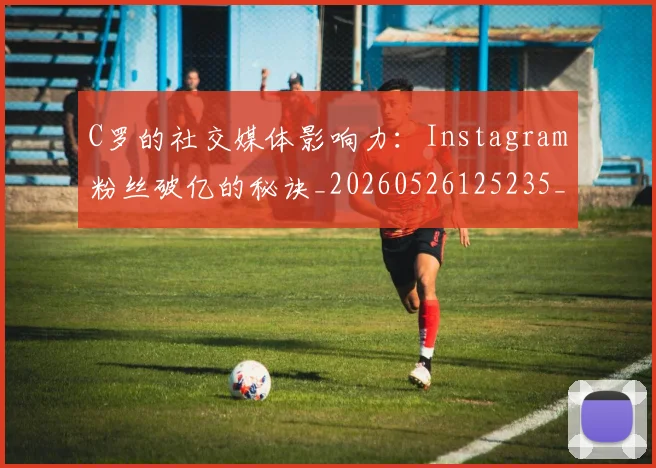 C罗的社交媒体影响力:Instagram粉丝破亿的秘诀_20260526125235_20260606165427
