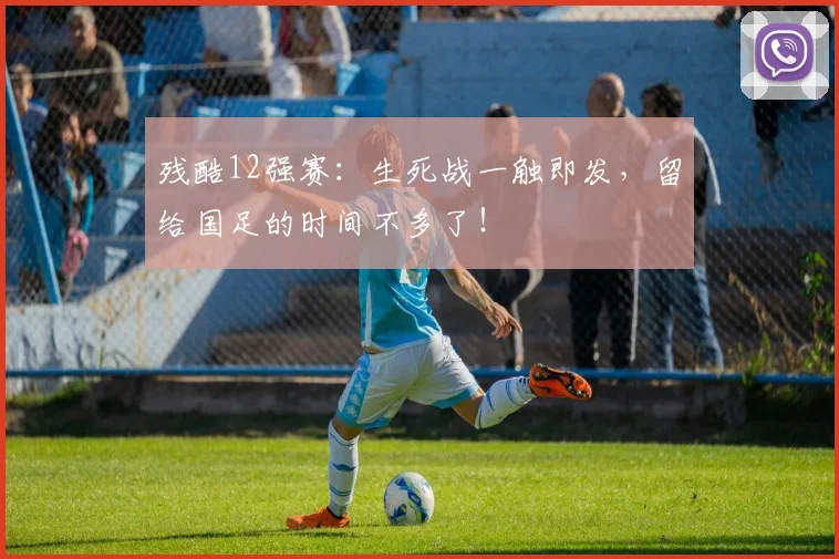残酷12强赛:生死战一触即发,留给国足的时间不多了!