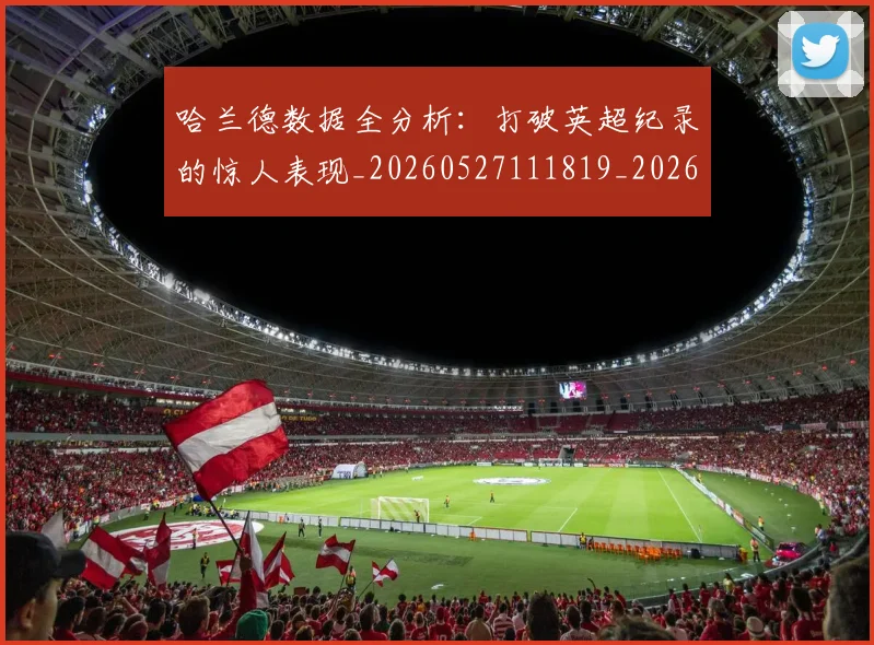哈兰德数据全分析:打破英超纪录的惊人表现_20260527111819_20260608142751