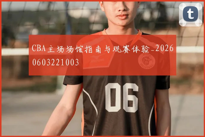 CBA主场场馆指南与观赛体验_20260603221003