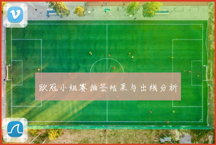 欧冠小组赛抽签结果与出线分析