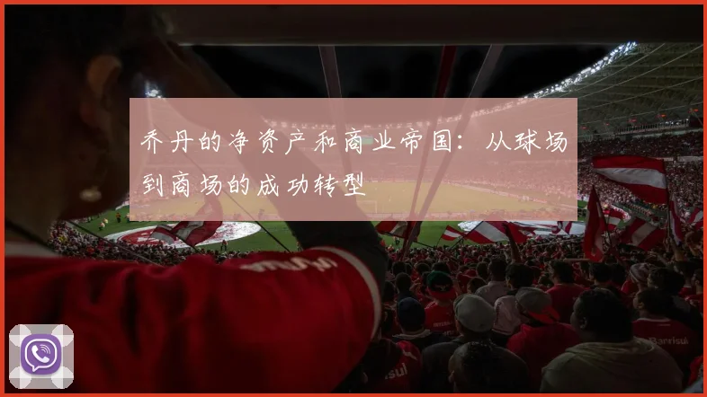 乔丹的净资产和商业帝国:从球场到商场的成功转型