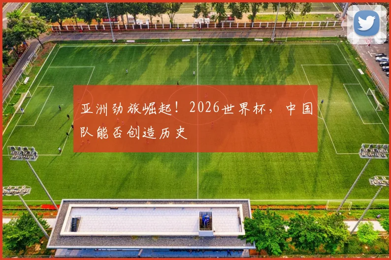 亚洲劲旅崛起！2026世界杯，中国队能否创造历史