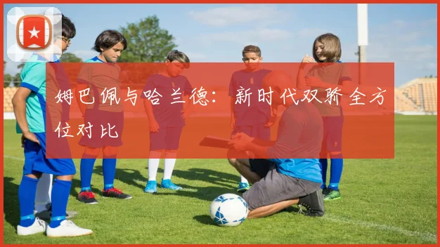 姆巴佩与哈兰德：新时代双骄全方位对比