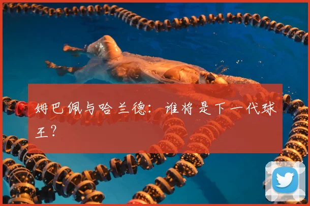 姆巴佩与哈兰德:谁将是下一代球王?