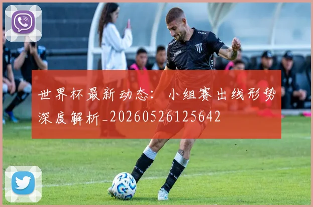 世界杯最新动态：小组赛出线形势深度解析_20260526125642