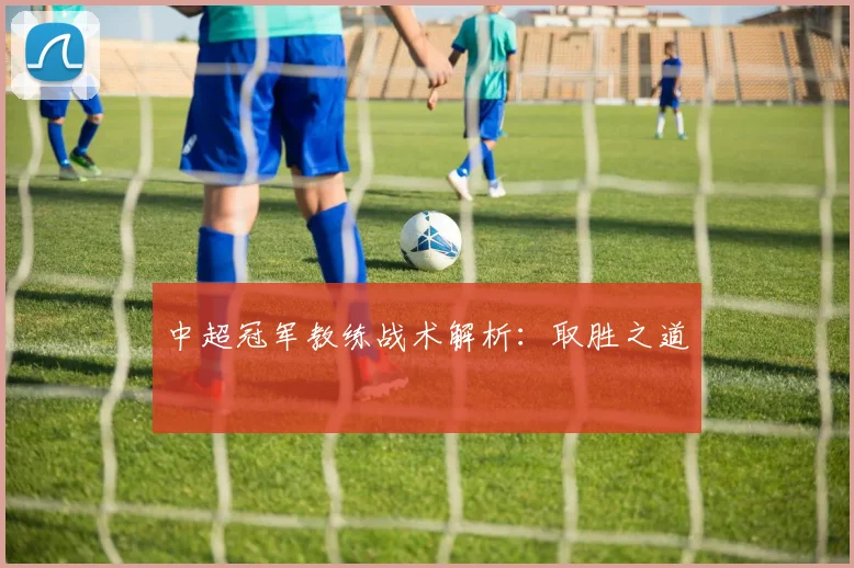 中超冠军教练战术解析:取胜之道