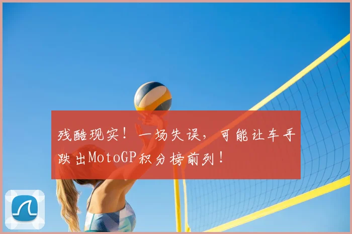 残酷现实！一场失误，可能让车手跌出MotoGP积分榜前列！