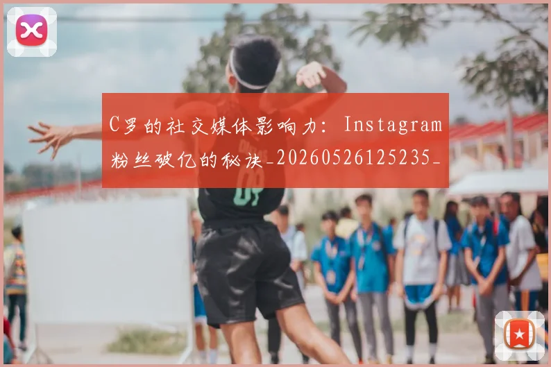 C罗的社交媒体影响力:Instagram粉丝破亿的秘诀_20260526125235_20260606165427