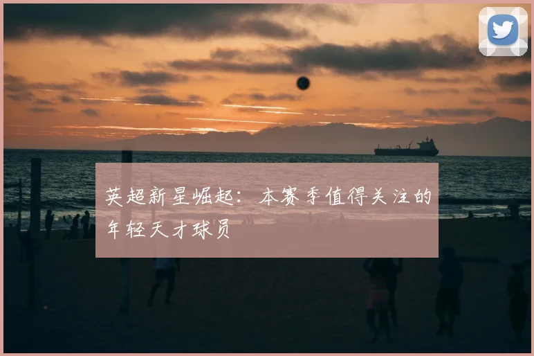 英超新星崛起:本赛季值得关注的年轻天才球员