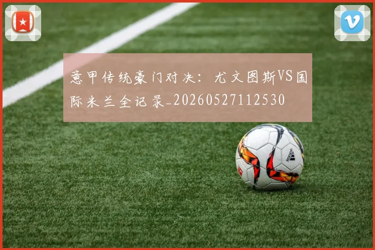 意甲传统豪门对决：尤文图斯VS国际米兰全记录_20260527112530