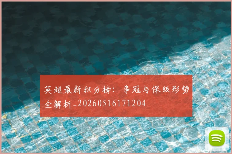 英超最新积分榜：争冠与保级形势全解析_20260516171204