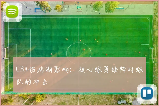 CBA伤病潮影响：核心球员缺阵对球队的冲击