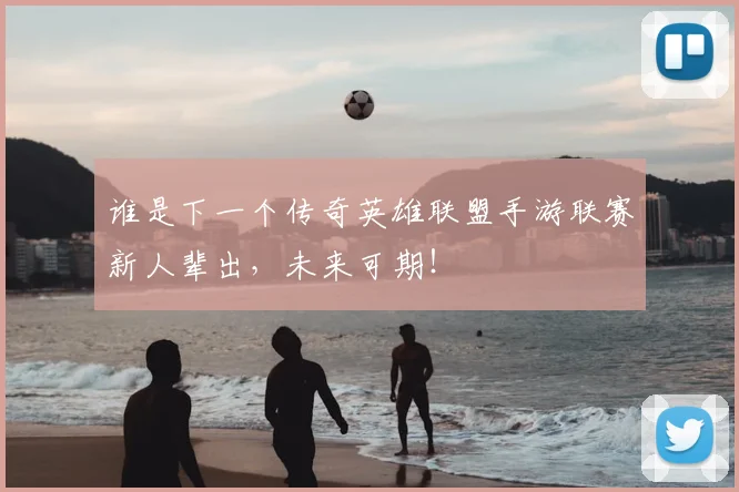 谁是下一个传奇英雄联盟手游联赛新人辈出,未来可期!