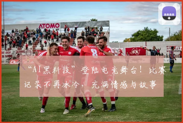 “AI黑科技”登陆电竞舞台!比赛记录不再冰冷,充满情感与故事