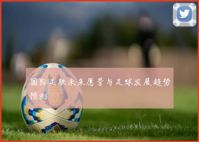国际足联未来愿景与足球发展趋势预测