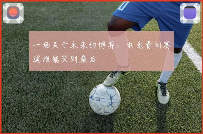 一场关于未来的博弈,电竞青训赛道谁能笑到最后