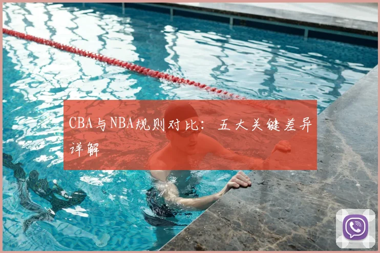 CBA与NBA规则对比：五大关键差异详解