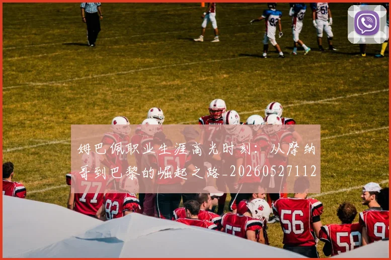 姆巴佩职业生涯高光时刻：从摩纳哥到巴黎的崛起之路_20260527112209