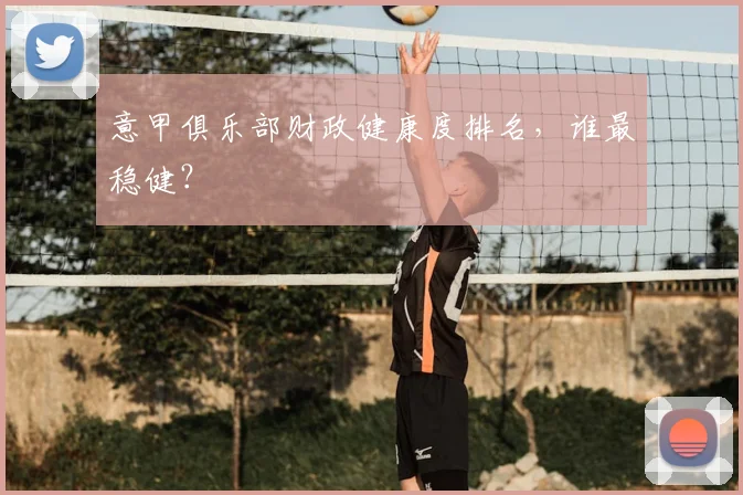 意甲俱乐部财政健康度排名，谁最稳健？