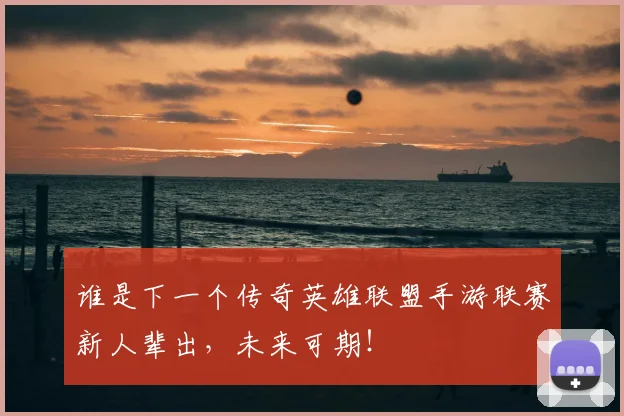 谁是下一个传奇英雄联盟手游联赛新人辈出,未来可期!