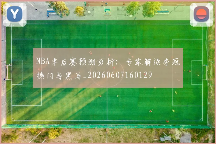NBA季后赛预测分析:专家解读夺冠热门与黑马_20260607160129