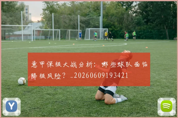 意甲保级大战分析：哪些球队面临降级风险？_20260609193421