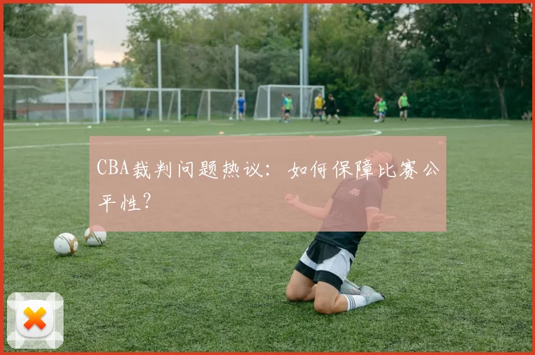CBA裁判问题热议：如何保障比赛公平性？