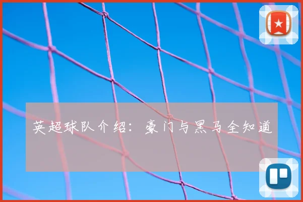 英超球队介绍：豪门与黑马全知道
