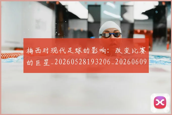 梅西对现代足球的影响:改变比赛的巨星_20260528193206_20260609222053