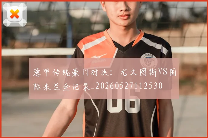 意甲传统豪门对决：尤文图斯VS国际米兰全记录_20260527112530