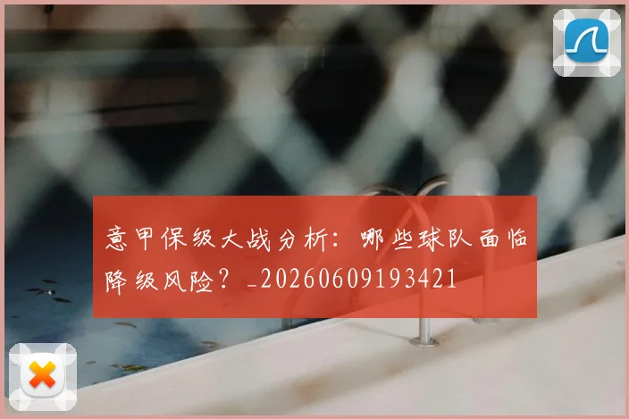 意甲保级大战分析:哪些球队面临降级风险?_20260609193421