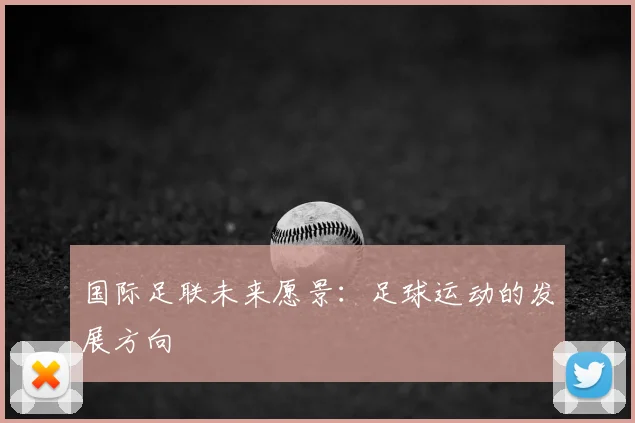 国际足联未来愿景:足球运动的发展方向