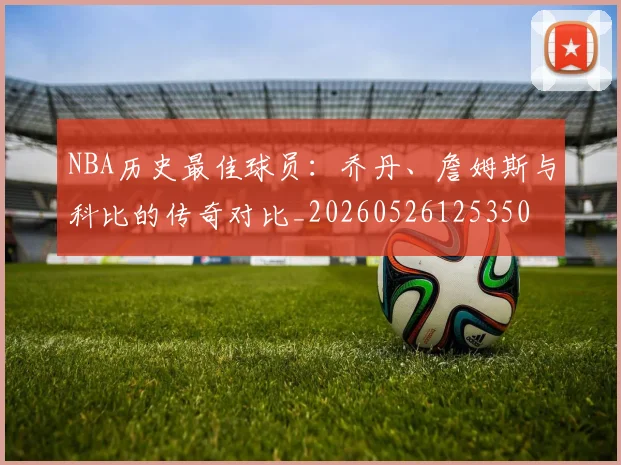 NBA历史最佳球员：乔丹、詹姆斯与科比的传奇对比_20260526125350