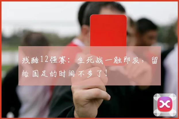 残酷12强赛:生死战一触即发,留给国足的时间不多了!