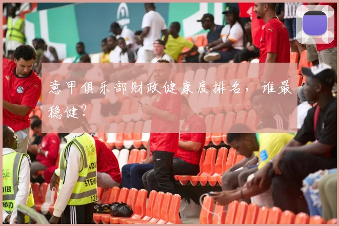 意甲俱乐部财政健康度排名，谁最稳健？