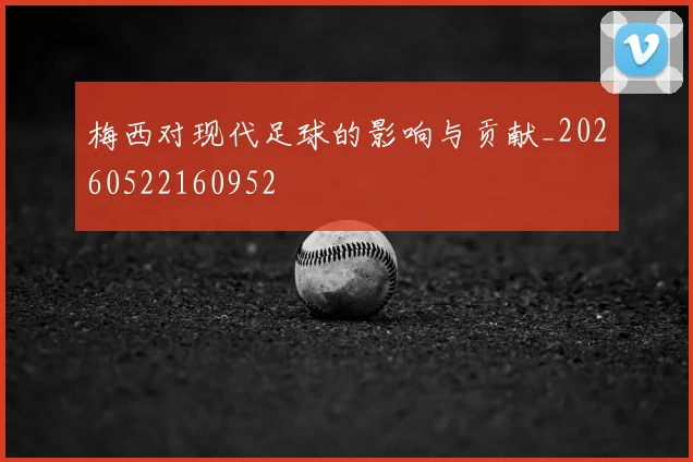 梅西对现代足球的影响与贡献_20260522160952