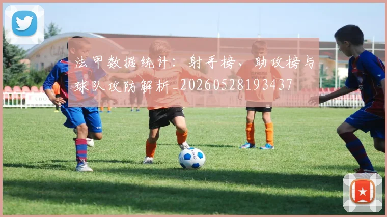 法甲数据统计：射手榜、助攻榜与球队攻防解析_20260528193437