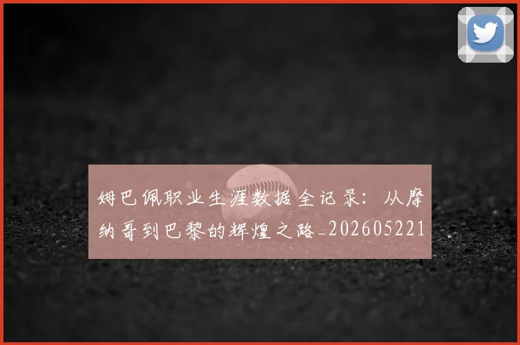 姆巴佩职业生涯数据全记录:从摩纳哥到巴黎的辉煌之路_20260522160614_20260609132837
